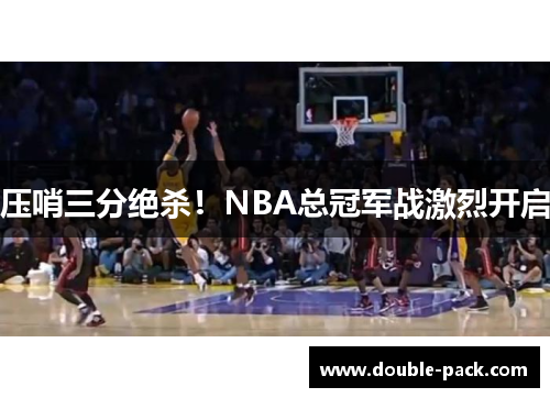 压哨三分绝杀！NBA总冠军战激烈开启