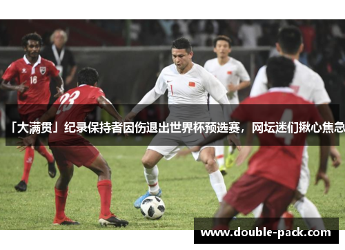 「大满贯」纪录保持者因伤退出世界杯预选赛，网坛迷们揪心焦急