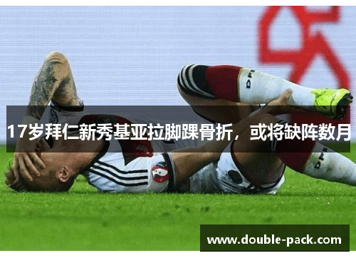 17岁拜仁新秀基亚拉脚踝骨折，或将缺阵数月